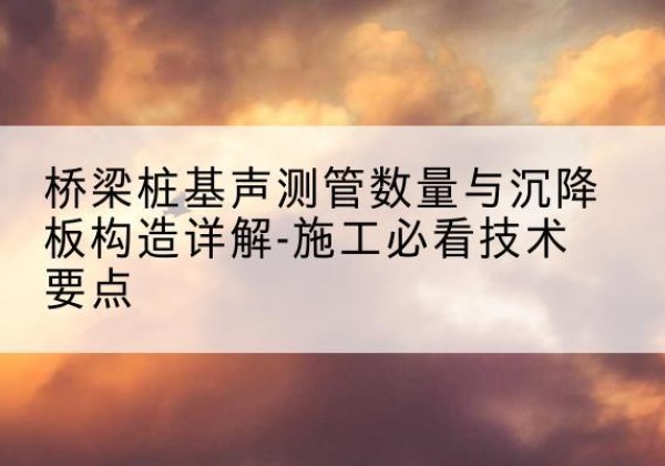 市中桩基需要预埋几根声测管？-桥梁桩基声测管数量与沉降板构造详解-施工必看技术要点