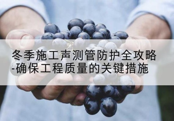 市中冬季施工声测管有哪些防护要点？-冬季施工声测管防护全攻略-确保工程质量的关键措施