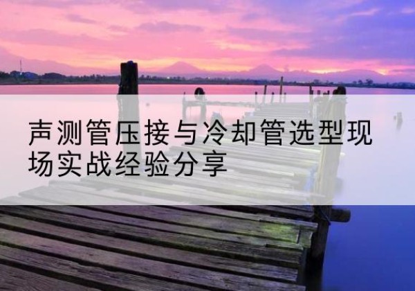 市中钳压式声测管如何压接才合格？-声测管压接与冷却管选型现场实战经验分享